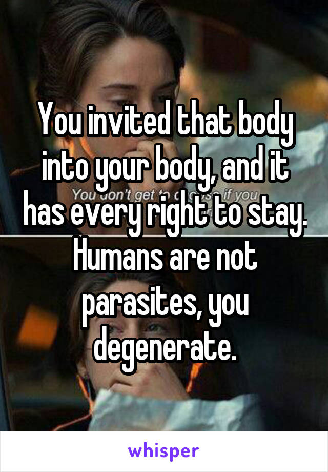 You invited that body into your body, and it has every right to stay. Humans are not parasites, you degenerate.