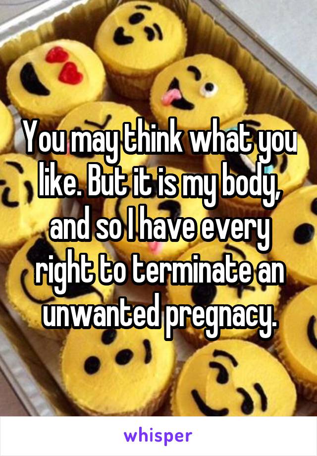 You may think what you like. But it is my body, and so I have every right to terminate an unwanted pregnacy.