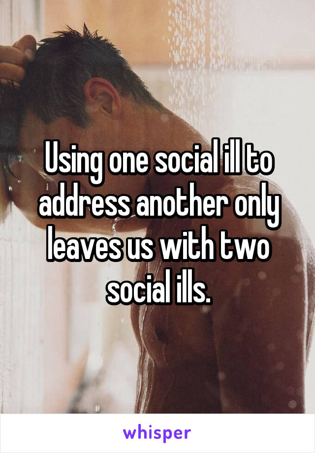 Using one social ill to address another only leaves us with two social ills.