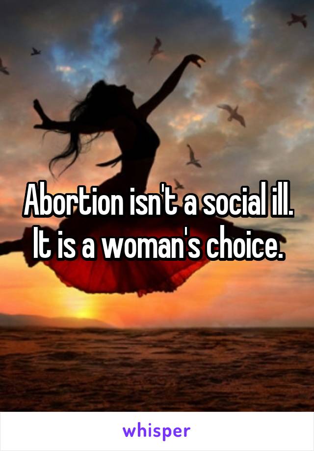 Abortion isn't a social ill. It is a woman's choice.