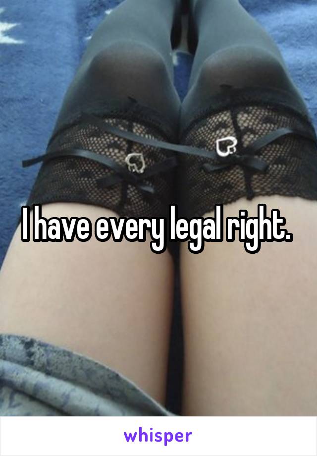 I have every legal right. 