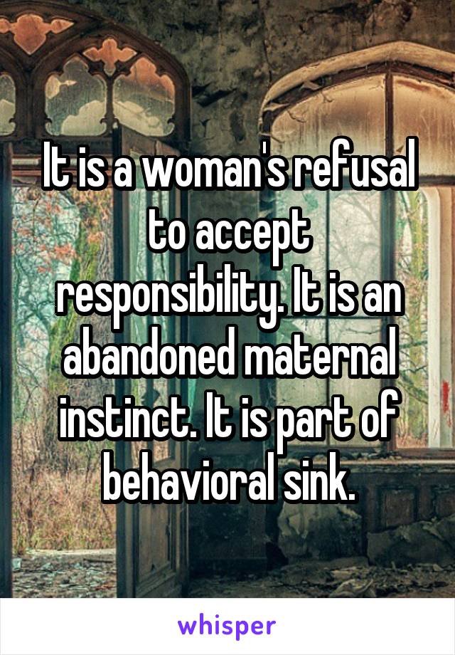 It is a woman's refusal to accept responsibility. It is an abandoned maternal instinct. It is part of behavioral sink.