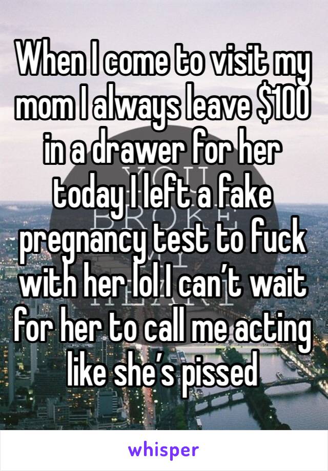 When I come to visit my mom I always leave $100 in a drawer for her today I left a fake pregnancy test to fuck with her lol I can’t wait for her to call me acting like she’s pissed