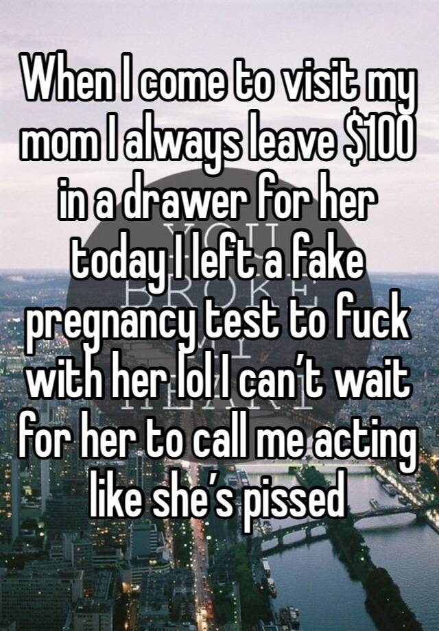 When I come to visit my mom I always leave $100 in a drawer for her today I left a fake pregnancy test to fuck with her lol I can’t wait for her to call me acting like she’s pissed