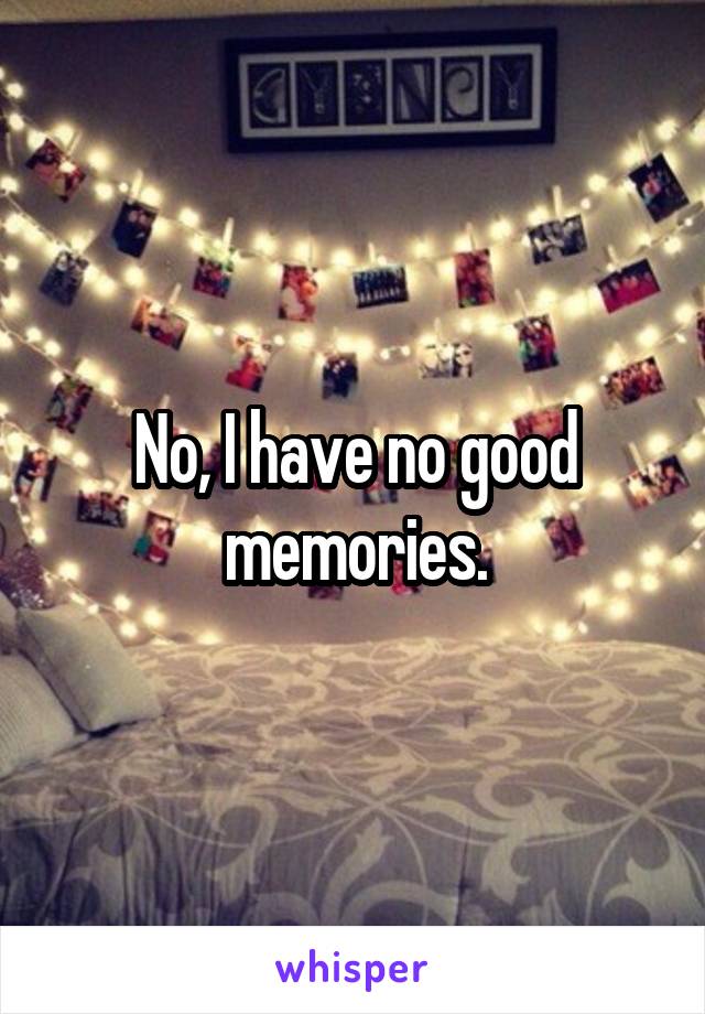 No, I have no good memories.