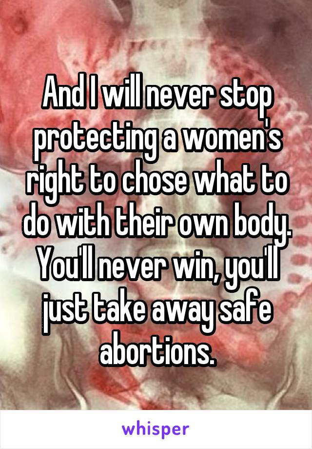 And I will never stop protecting a women's right to chose what to do with their own body.
You'll never win, you'll just take away safe abortions.