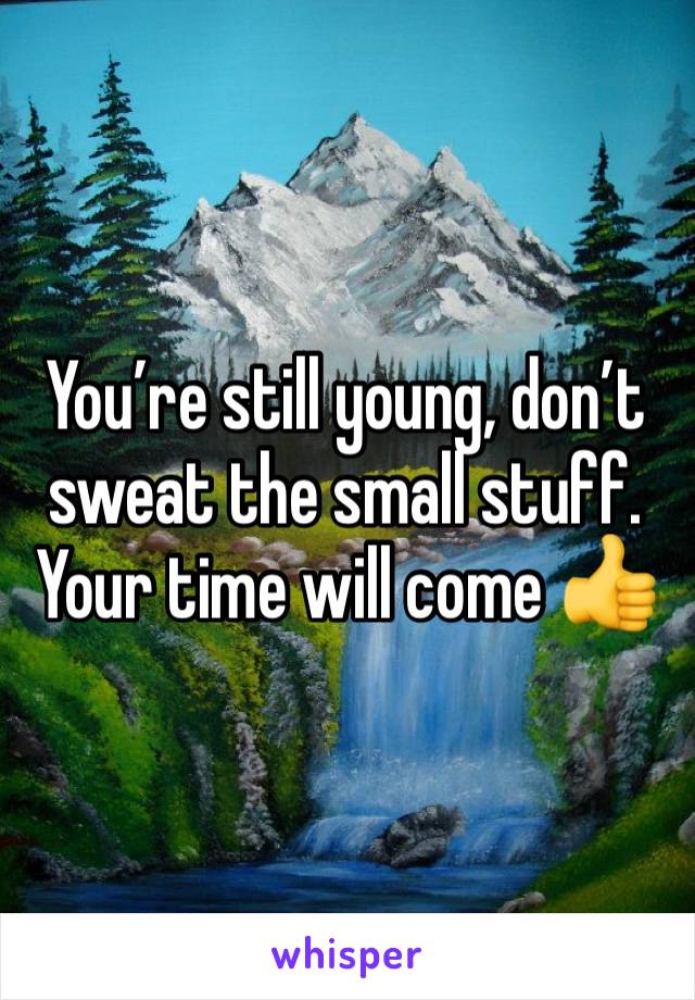 You’re still young, don’t sweat the small stuff. Your time will come 👍