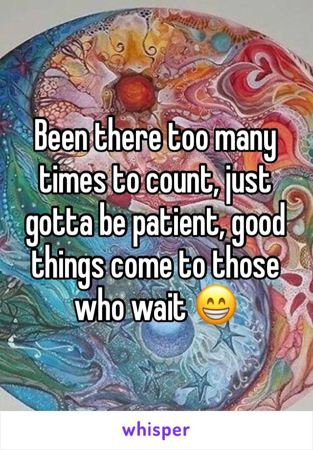 Been there too many times to count, just gotta be patient, good things come to those who wait 😁