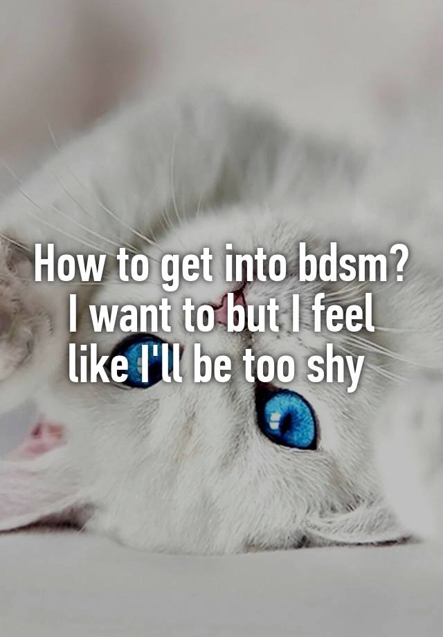 How to get into bdsm?
I want to but I feel like I'll be too shy 