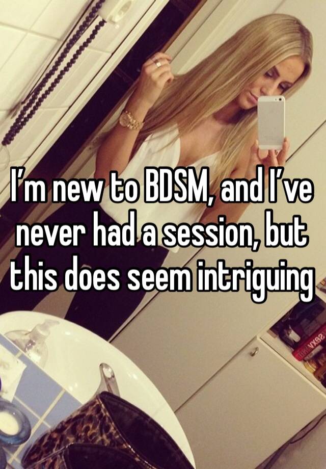 I’m new to BDSM, and I’ve never had a session, but this does seem intriguing