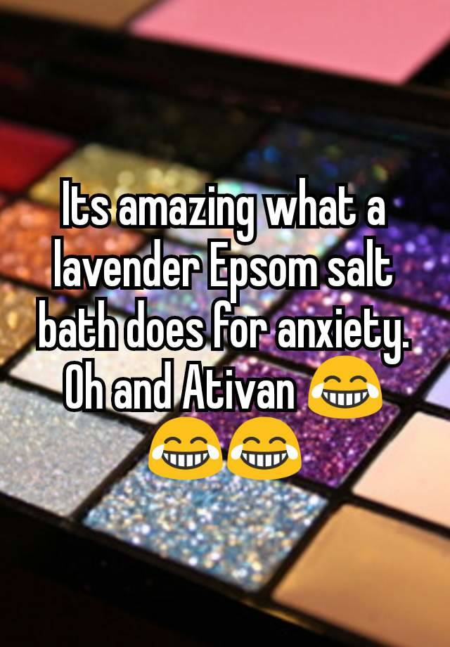 Its amazing what a lavender Epsom salt bath does for anxiety. Oh and Ativan 😂😂😂