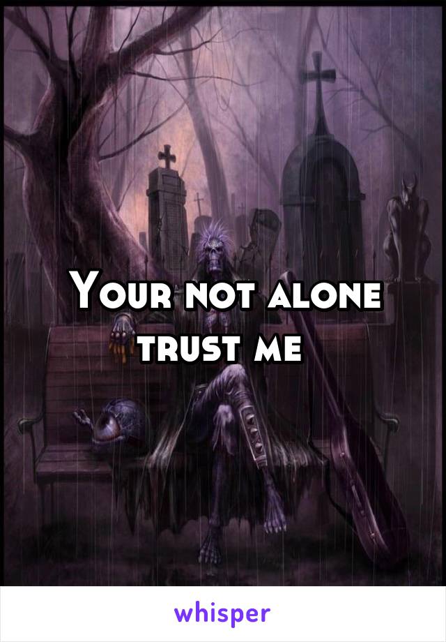 Your not alone trust me 