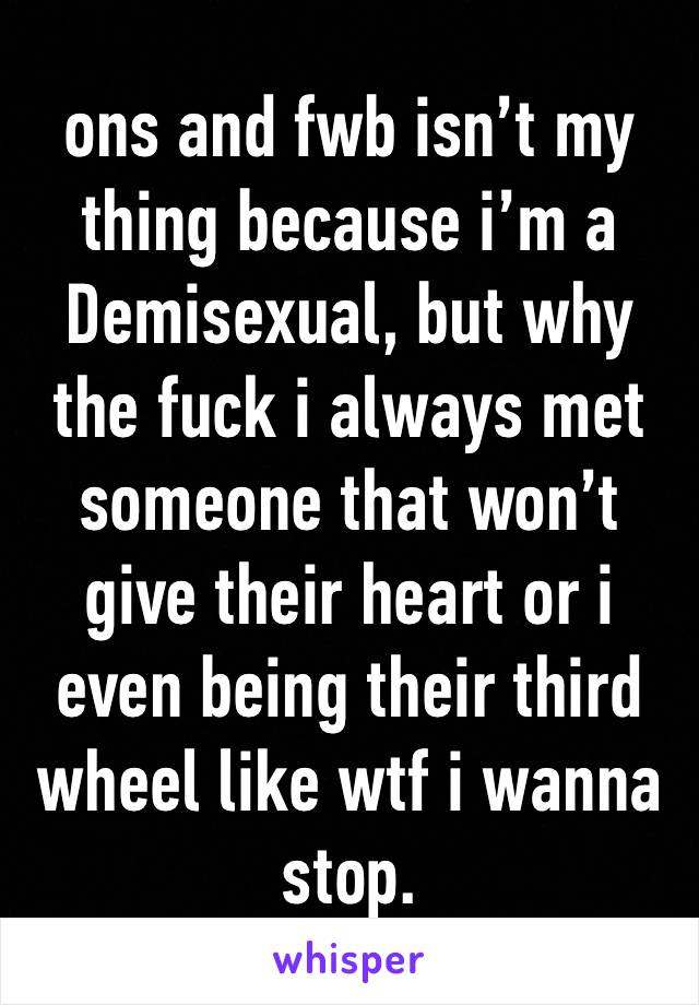 ons and fwb isn’t my thing because i’m a Demisexual, but why the fuck i always met someone that won’t give their heart or i even being their third wheel like wtf i wanna stop.