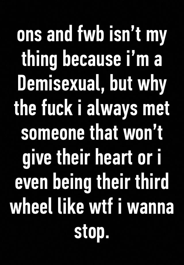 ons and fwb isn’t my thing because i’m a Demisexual, but why the fuck i always met someone that won’t give their heart or i even being their third wheel like wtf i wanna stop.