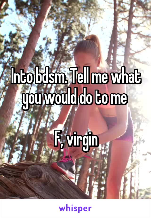 Into bdsm. Tell me what you would do to me 

F, virgin