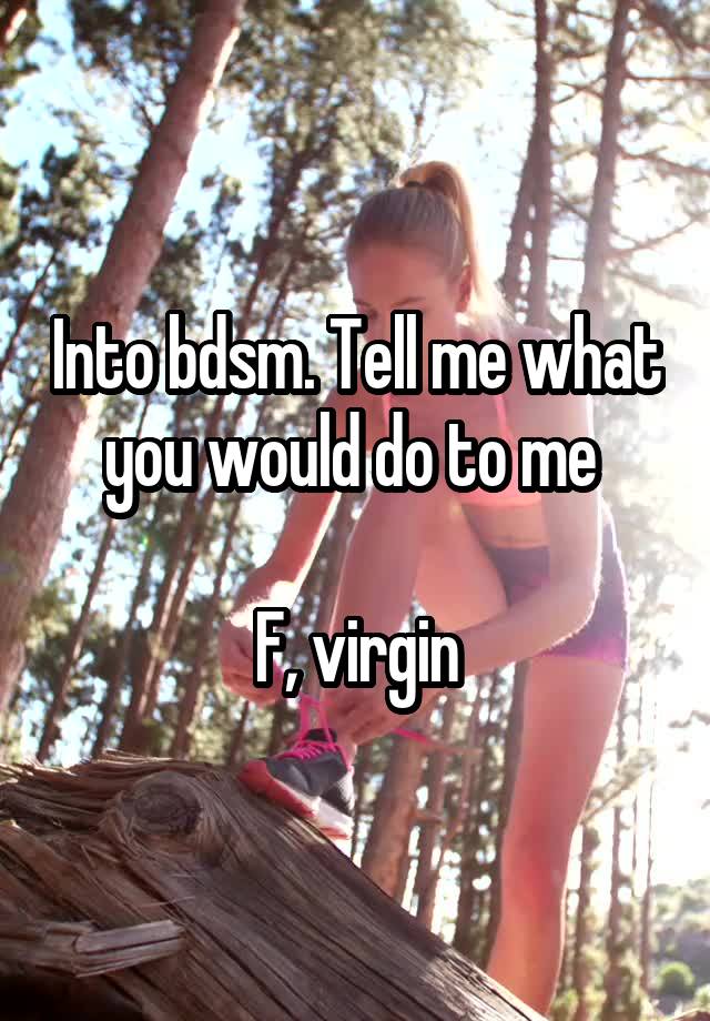 Into bdsm. Tell me what you would do to me 

F, virgin