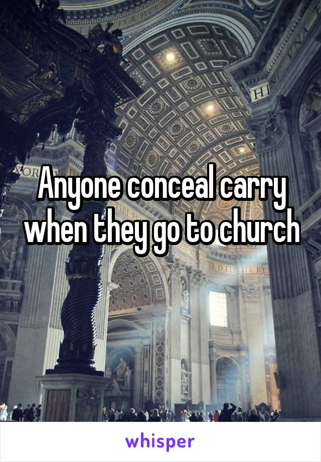 Anyone conceal carry when they go to church 