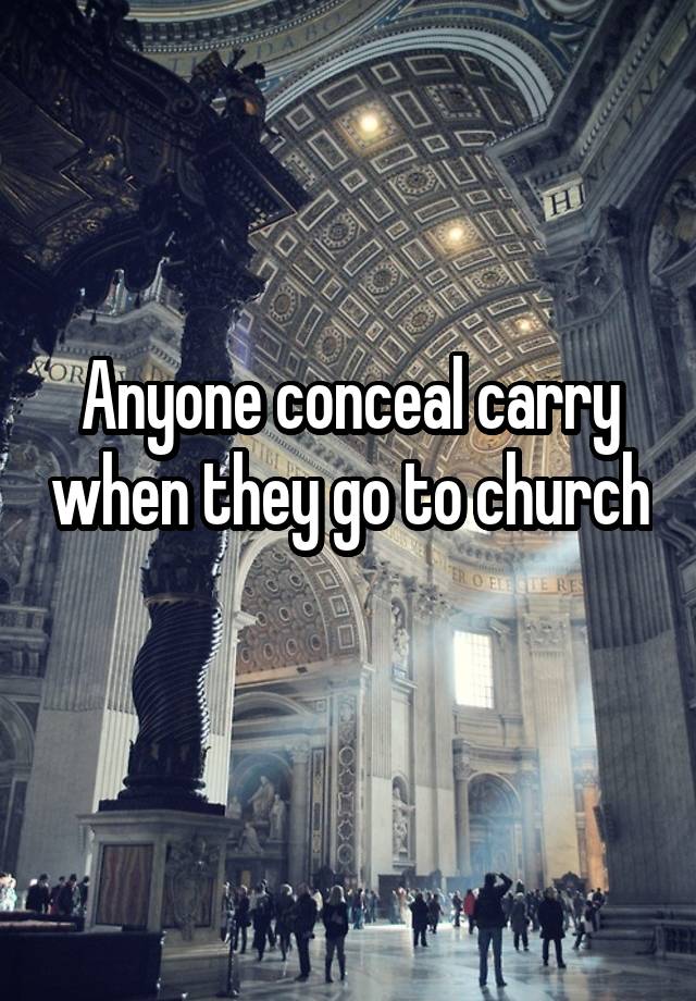 Anyone conceal carry when they go to church 