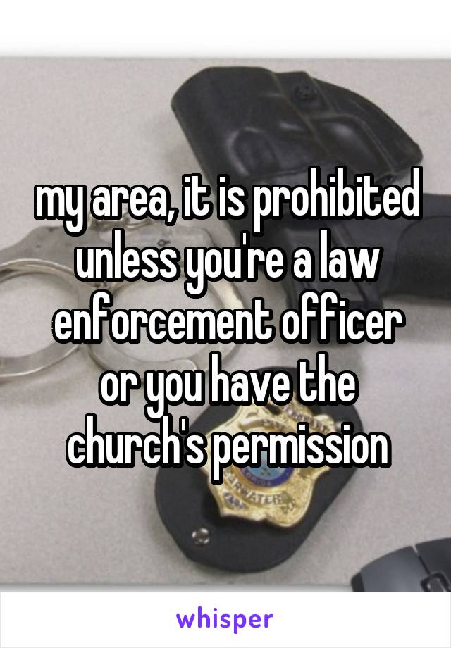  my area, it is prohibited unless you're a law enforcement officer or you have the church's permission