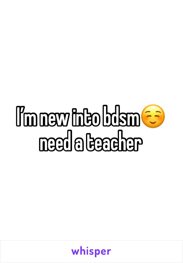 I’m new into bdsm☺️ need a teacher