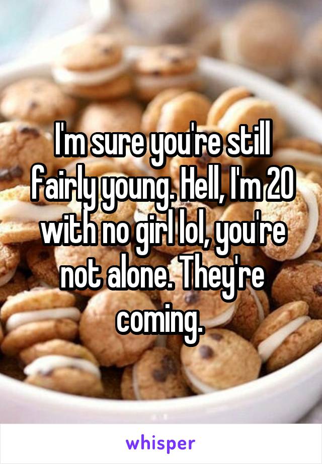 I'm sure you're still fairly young. Hell, I'm 20 with no girl lol, you're not alone. They're coming. 