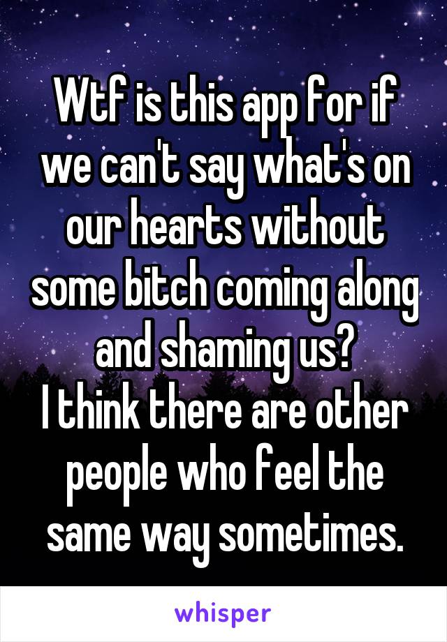 Wtf is this app for if we can't say what's on our hearts without some bitch coming along and shaming us?
I think there are other people who feel the same way sometimes.
