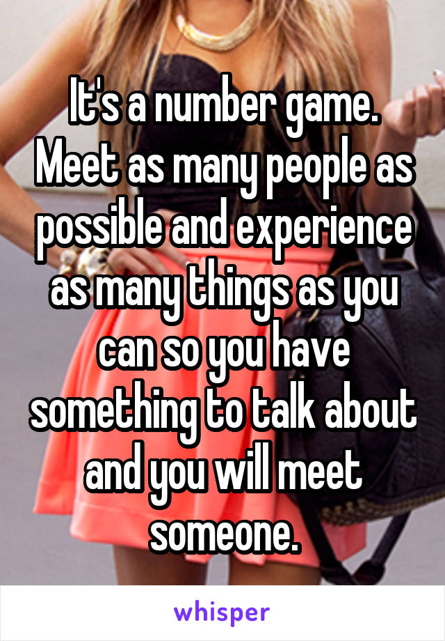 It's a number game. Meet as many people as possible and experience as many things as you can so you have something to talk about and you will meet someone.