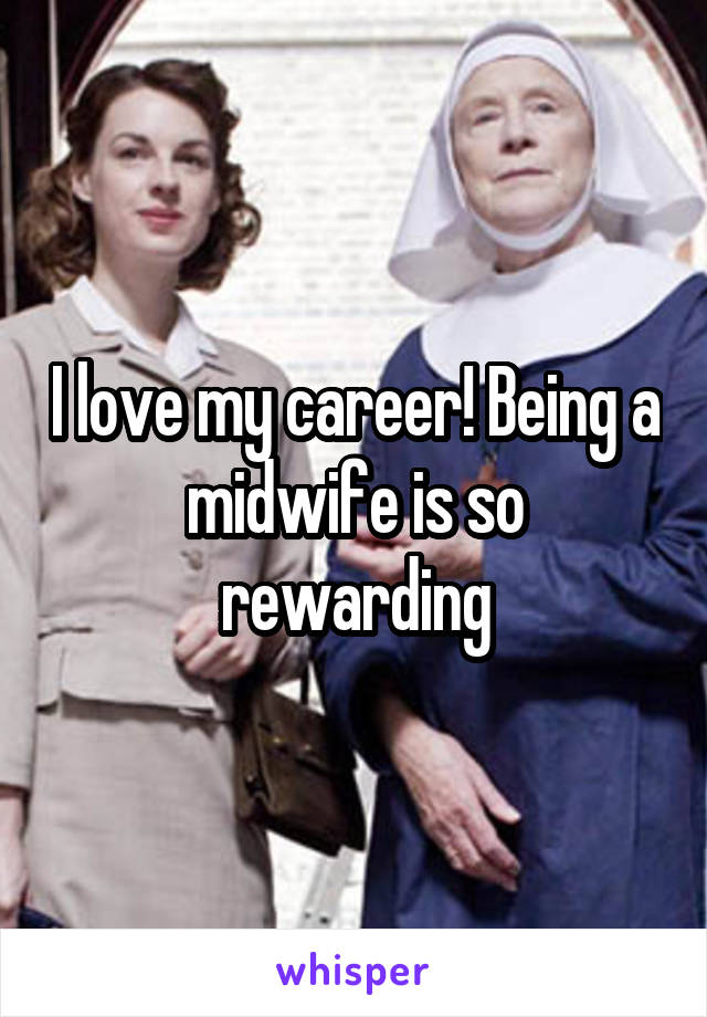 I love my career! Being a midwife is so rewarding