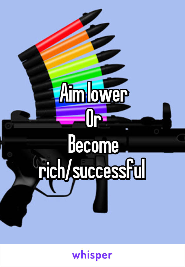 Aim lower
Or
Become rich/successful 