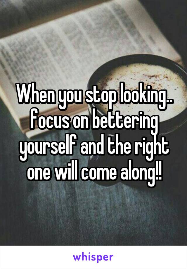  When you stop looking.. focus on bettering yourself and the right one will come along!!