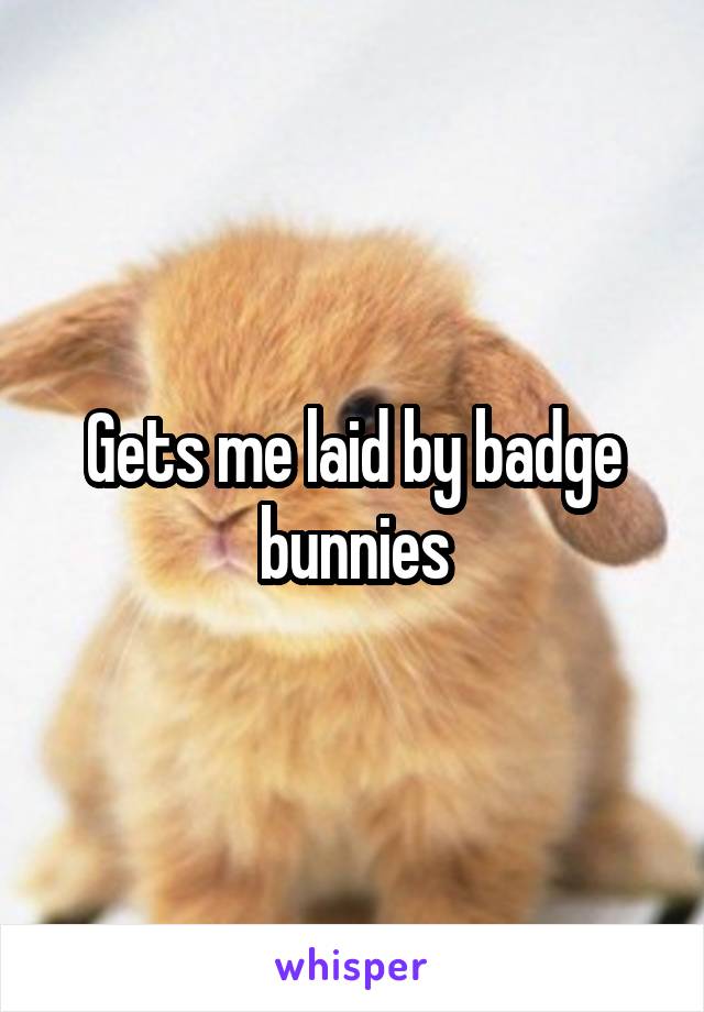 Gets me laid by badge bunnies