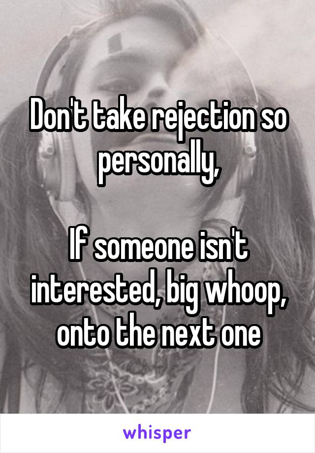 Don't take rejection so personally,

If someone isn't interested, big whoop, onto the next one