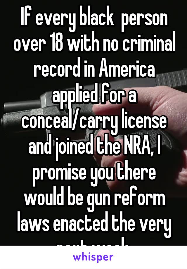 If every black  person over 18 with no criminal record in America applied for a conceal/carry license and joined the NRA, I promise you there would be gun reform laws enacted the very next week.