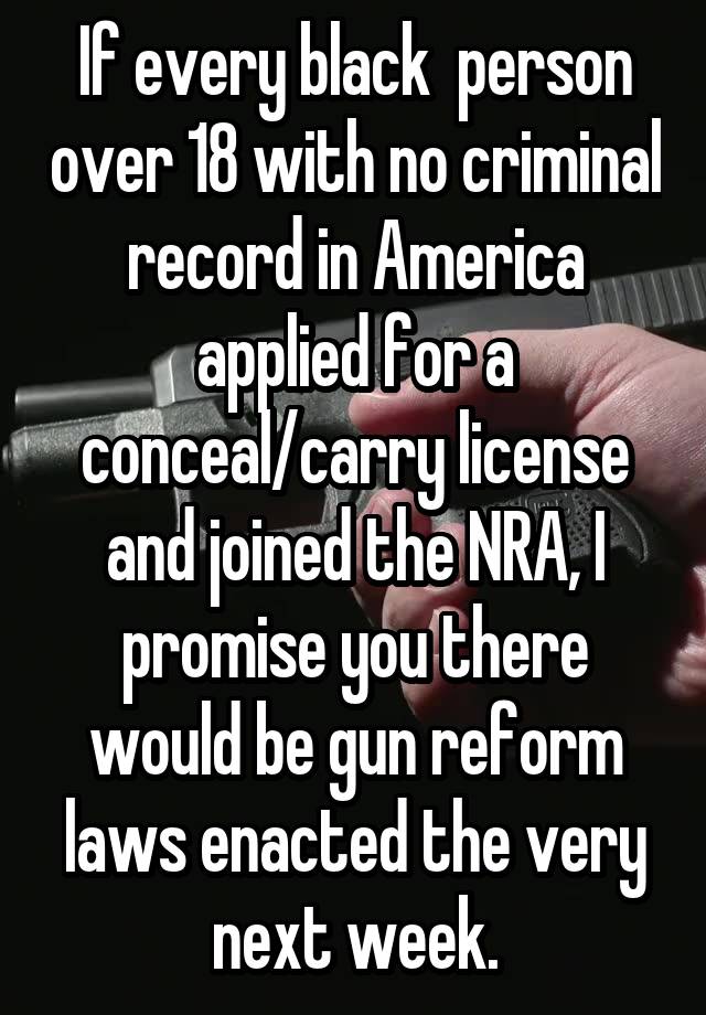 If every black  person over 18 with no criminal record in America applied for a conceal/carry license and joined the NRA, I promise you there would be gun reform laws enacted the very next week.