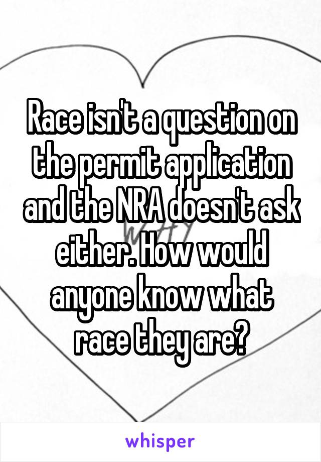 Race isn't a question on the permit application and the NRA doesn't ask either. How would anyone know what race they are?