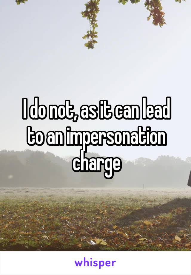 I do not, as it can lead to an impersonation charge