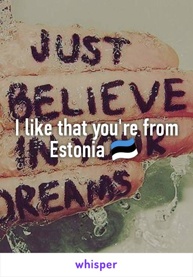 I like that you're from Estonia 🇪🇪 