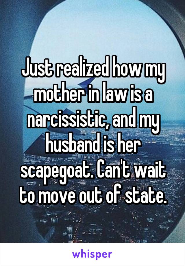 Just realized how my mother in law is a narcissistic, and my husband is her scapegoat. Can't wait to move out of state.