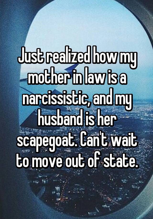 Just realized how my mother in law is a narcissistic, and my husband is her scapegoat. Can't wait to move out of state.