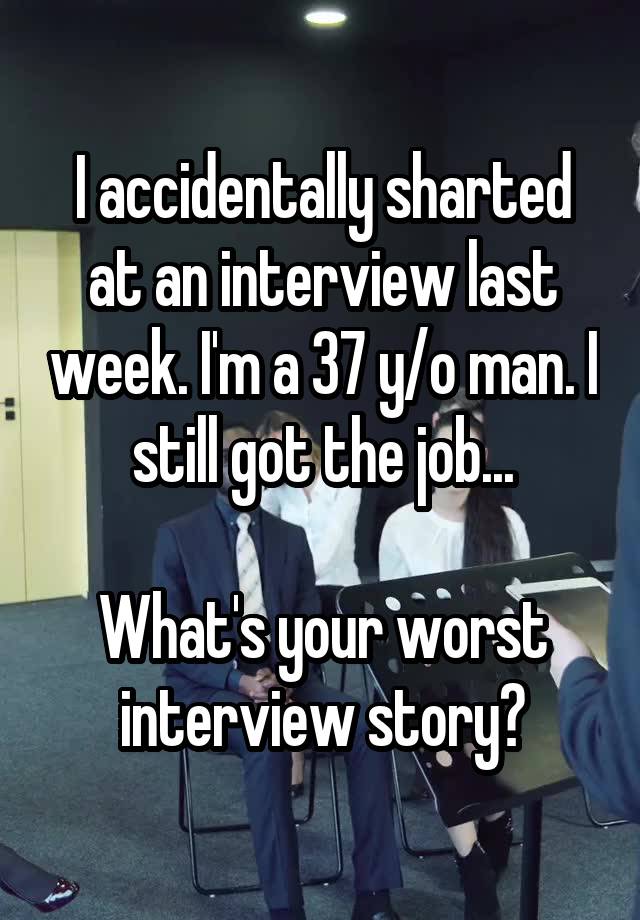 I accidentally sharted at an interview last week. I'm a 37 y/o man. I still got the job...

What's your worst interview story?