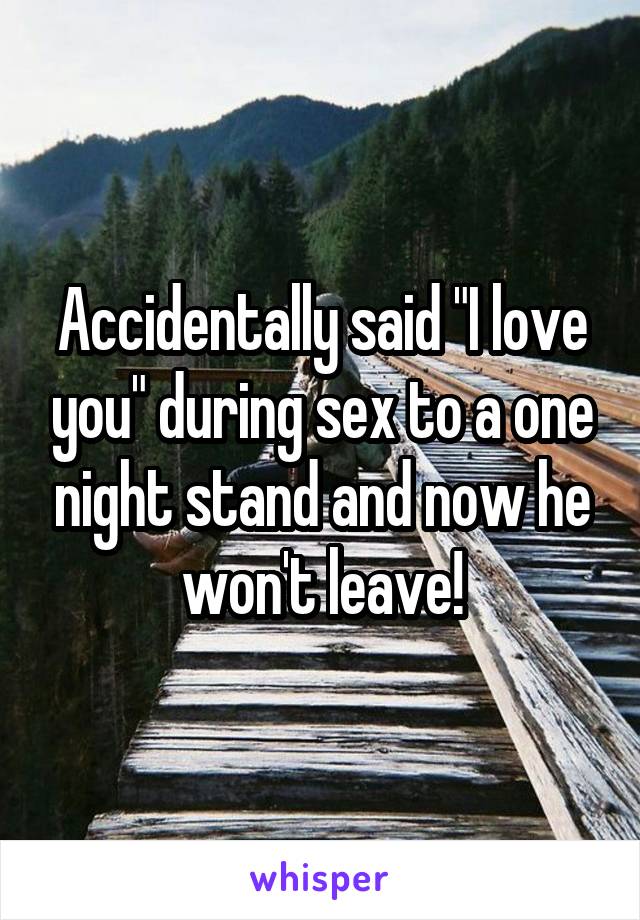Accidentally said "I love you" during sex to a one night stand and now he won't leave!