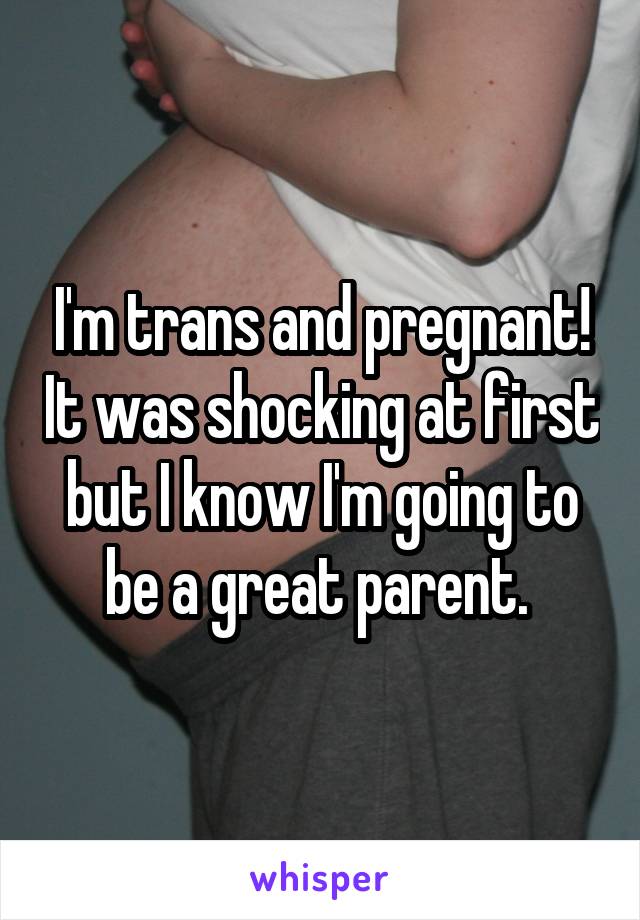 I'm trans and pregnant! It was shocking at first but I know I'm going to be a great parent. 