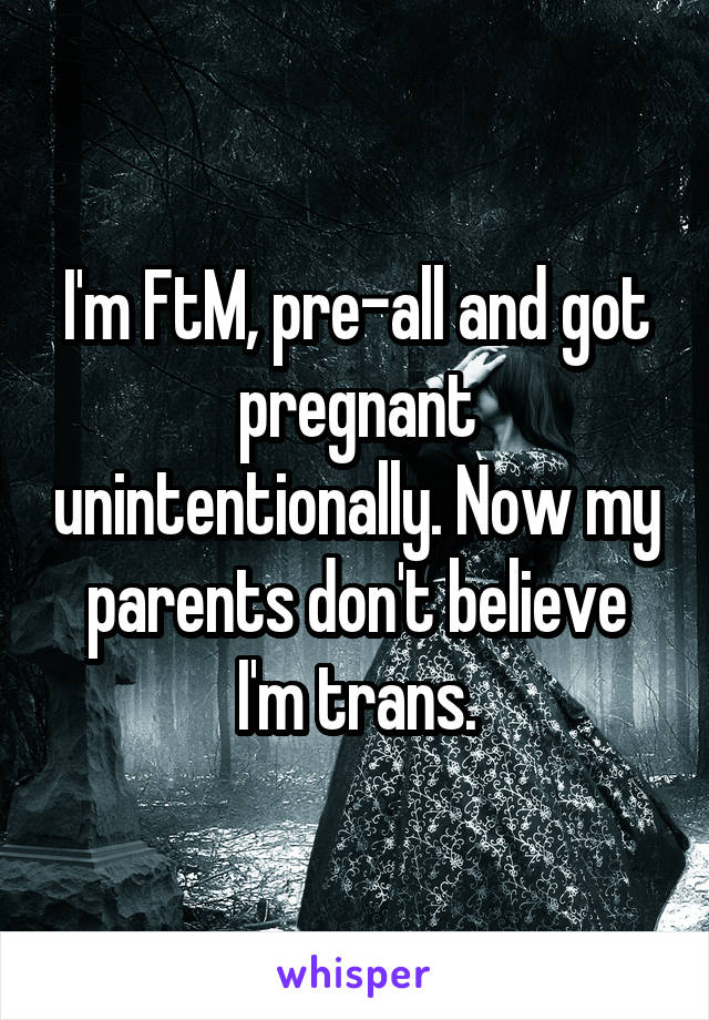 I'm FtM, pre-all and got pregnant unintentionally. Now my parents don't believe I'm trans.