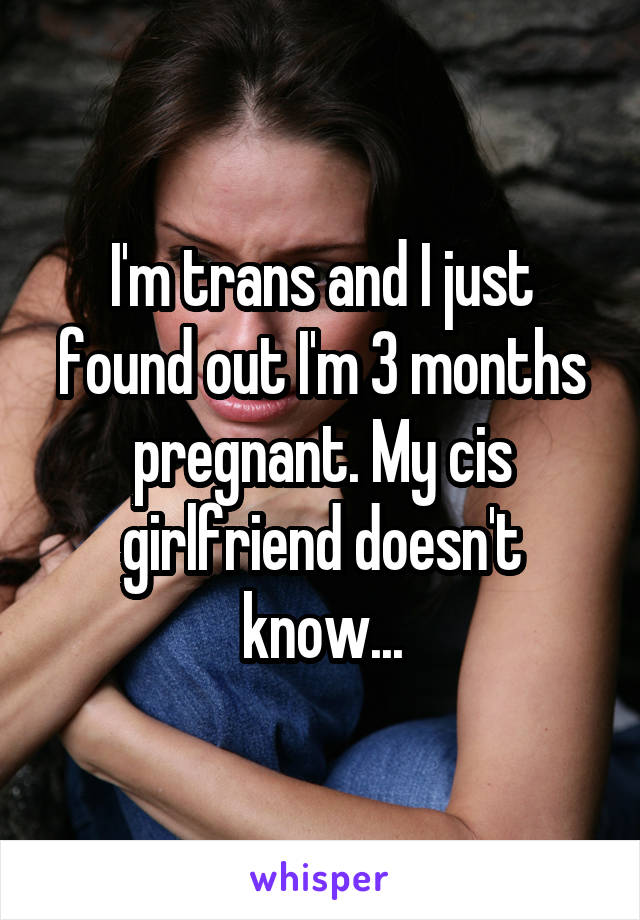 I'm trans and I just found out I'm 3 months pregnant. My cis girlfriend doesn't know...