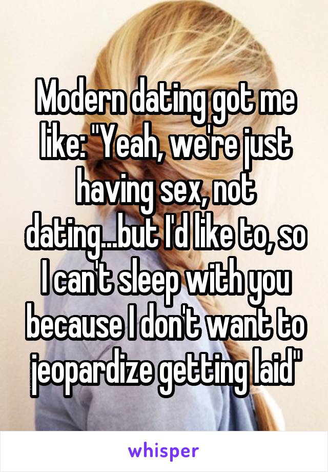 Modern dating got me like: "Yeah, we're just having sex, not dating...but I'd like to, so I can't sleep with you because I don't want to jeopardize getting laid"