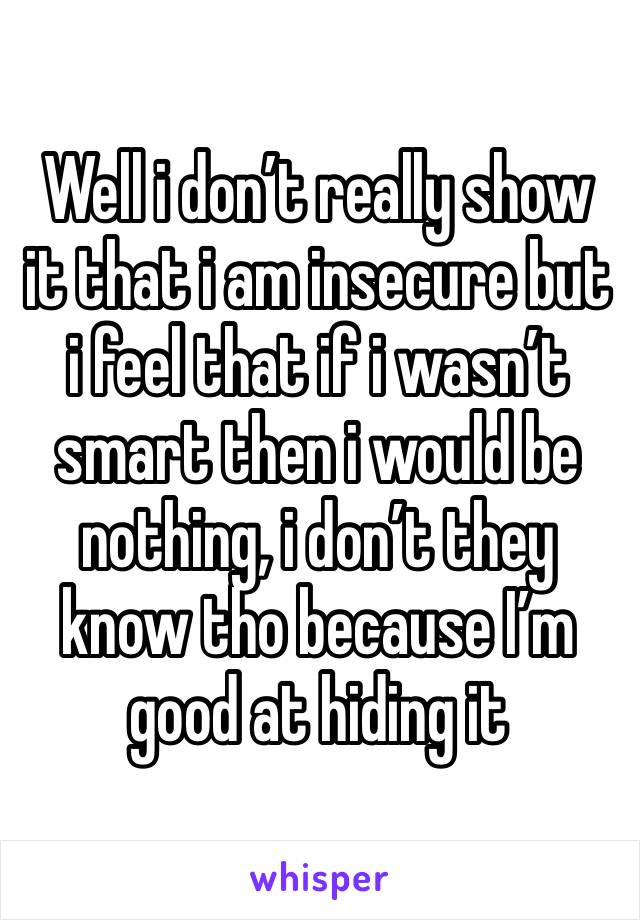 Well i don’t really show it that i am insecure but i feel that if i wasn’t smart then i would be nothing, i don’t they know tho because I’m good at hiding it 