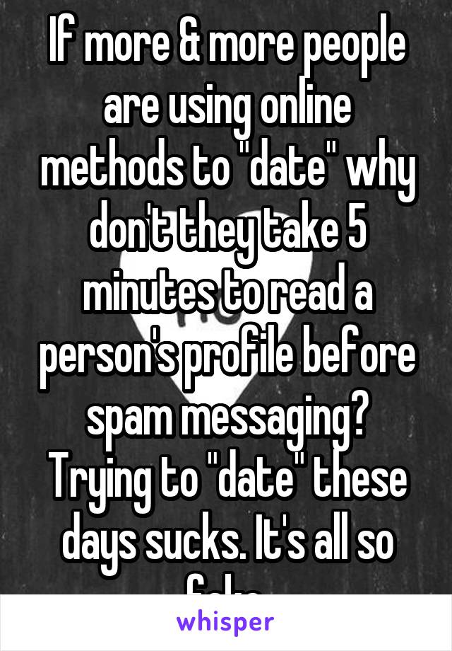 If more & more people are using online methods to "date" why don't they take 5 minutes to read a person's profile before spam messaging? Trying to "date" these days sucks. It's all so fake.
