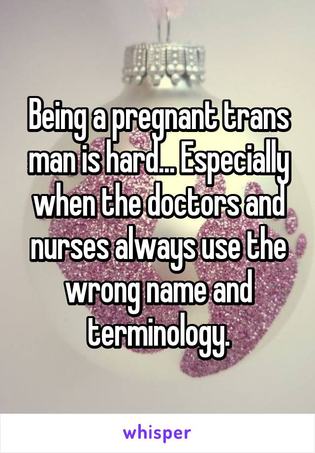 Being a pregnant trans man is hard... Especially when the doctors and nurses always use the wrong name and terminology.
