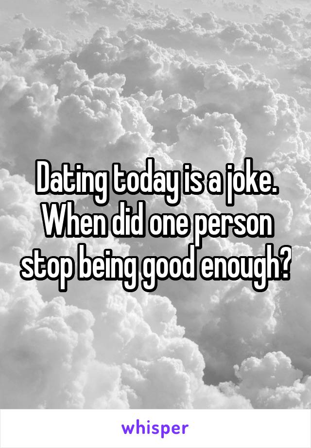 Dating today is a joke. When did one person stop being good enough?