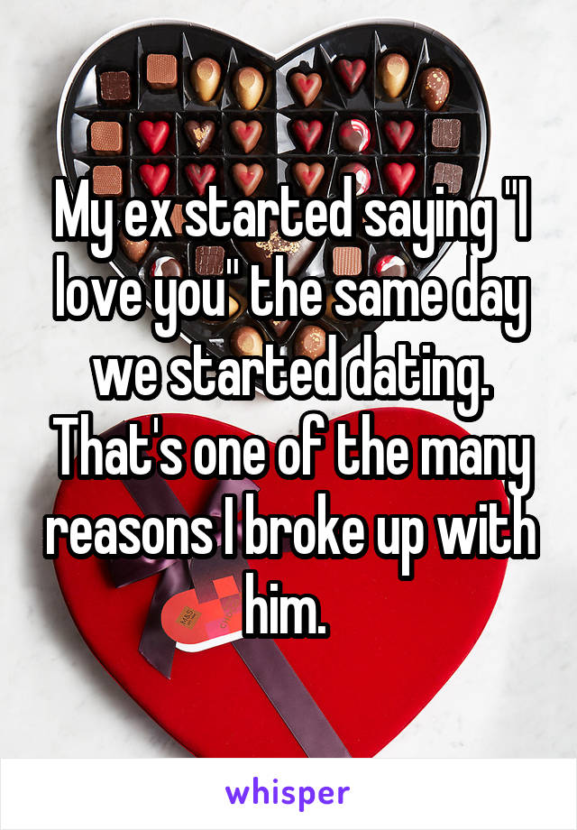 My ex started saying "I love you" the same day we started dating. That's one of the many reasons I broke up with him. 